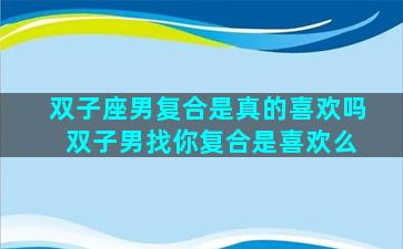 双子座男复合是真的喜欢吗 双子男找你复合是喜欢么